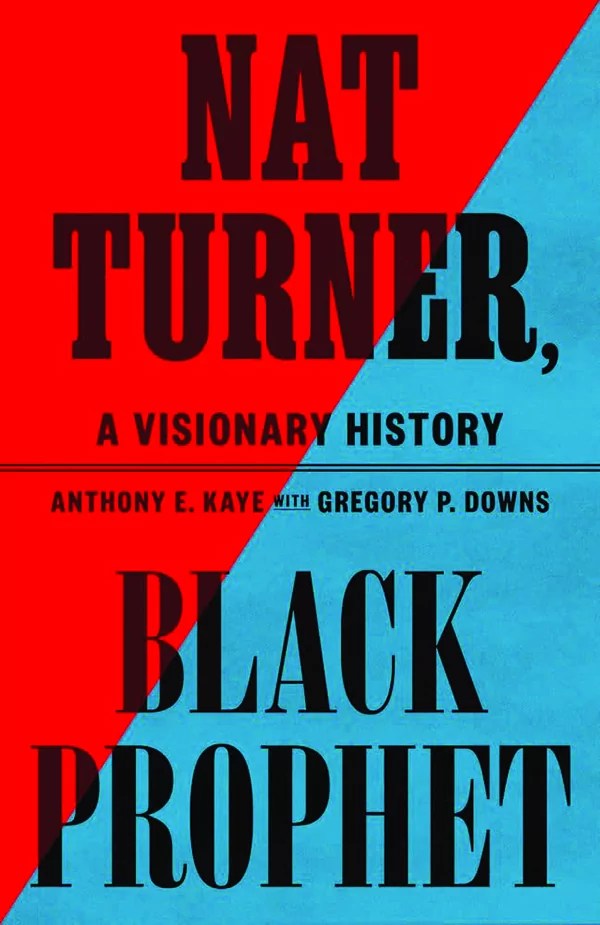 Nat Turner, Black Prophet: A Visionary History; Anthony E. Kaye with Gregory P. Downs; Farrar, Straus, and Giroux; 325 pp., $30