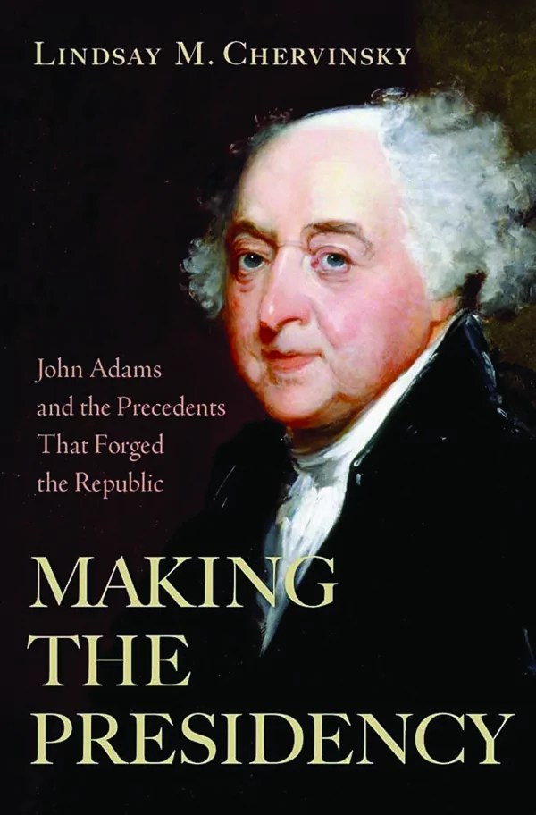 Making the Presidency: John Adams and the Precedents That Forged the Republic; By Lindsay Chervinsky, Oxford University Press; 440 pp., $34.99
